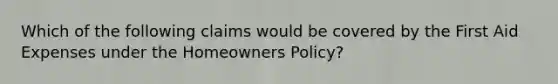 Which of the following claims would be covered by the First Aid Expenses under the Homeowners Policy?