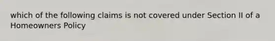 which of the following claims is not covered under Section II of a Homeowners Policy