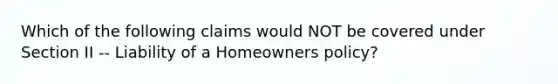 Which of the following claims would NOT be covered under Section II -- Liability of a Homeowners policy?