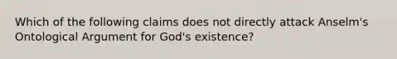 Which of the following claims does not directly attack Anselm's Ontological Argument for God's existence?