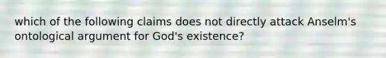 which of the following claims does not directly attack Anselm's ontological argument for God's existence?