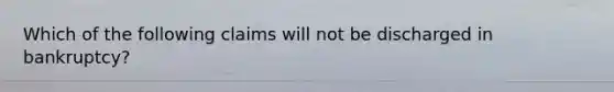 Which of the following claims will not be discharged in bankruptcy?