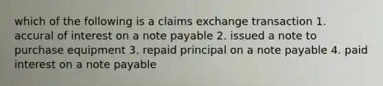 which of the following is a claims exchange transaction 1. accural of interest on a note payable 2. issued a note to purchase equipment 3. repaid principal on a note payable 4. paid interest on a note payable