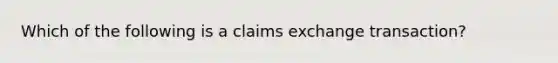 Which of the following is a claims exchange transaction?