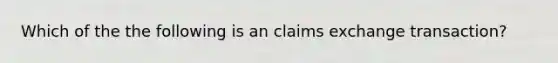 Which of the the following is an claims exchange transaction?