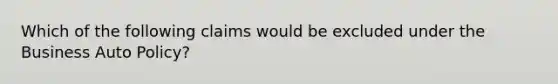 Which of the following claims would be excluded under the Business Auto Policy?