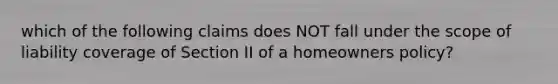 which of the following claims does NOT fall under the scope of liability coverage of Section II of a homeowners policy?