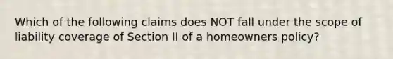 Which of the following claims does NOT fall under the scope of liability coverage of Section II of a homeowners policy?