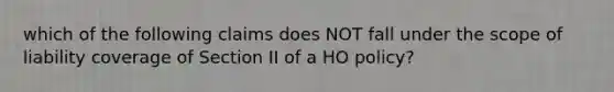 which of the following claims does NOT fall under the scope of liability coverage of Section II of a HO policy?