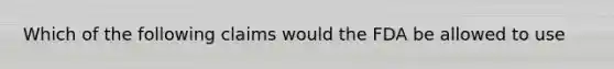 Which of the following claims would the FDA be allowed to use