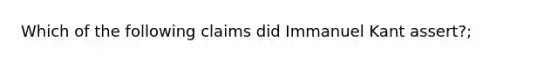 Which of the following claims did Immanuel Kant assert?;