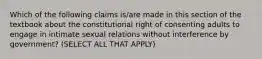 Which of the following claims is/are made in this section of the textbook about the constitutional right of consenting adults to engage in intimate sexual relations without interference by government? (SELECT ALL THAT APPLY)