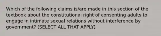 Which of the following claims is/are made in this section of the textbook about the constitutional right of consenting adults to engage in intimate sexual relations without interference by government? (SELECT ALL THAT APPLY)