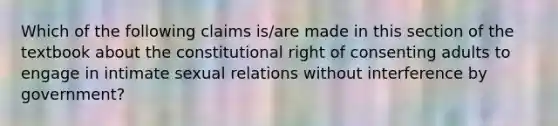 Which of the following claims is/are made in this section of the textbook about the constitutional right of consenting adults to engage in intimate sexual relations without interference by government?