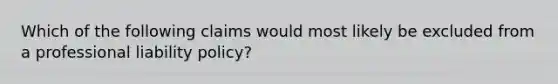 Which of the following claims would most likely be excluded from a professional liability policy?