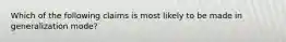 Which of the following claims is most likely to be made in generalization mode?