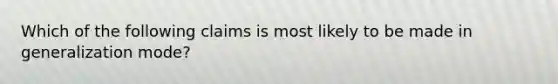 Which of the following claims is most likely to be made in generalization mode?