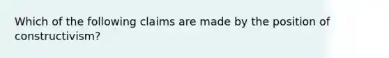 Which of the following claims are made by the position of constructivism?