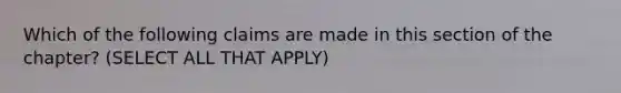 Which of the following claims are made in this section of the chapter? (SELECT ALL THAT APPLY)