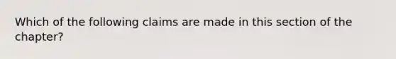 Which of the following claims are made in this section of the chapter?