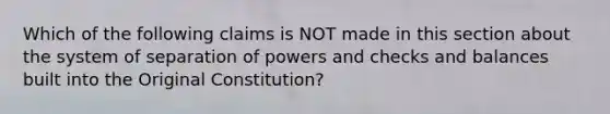 Which of the following claims is NOT made in this section about the system of separation of powers and checks and balances built into the Original Constitution?