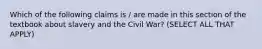 Which of the following claims is / are made in this section of the textbook about slavery and the Civil War? (SELECT ALL THAT APPLY)