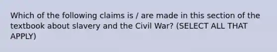 Which of the following claims is / are made in this section of the textbook about slavery and the Civil War? (SELECT ALL THAT APPLY)