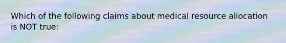 Which of the following claims about medical resource allocation is NOT true: