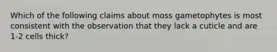 Which of the following claims about moss gametophytes is most consistent with the observation that they lack a cuticle and are 1-2 cells thick?