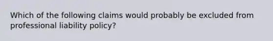 Which of the following claims would probably be excluded from professional liability policy?