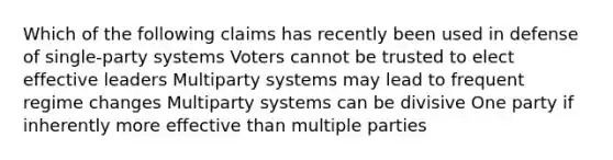 Which of the following claims has recently been used in defense of single-party systems Voters cannot be trusted to elect effective leaders Multiparty systems may lead to frequent regime changes Multiparty systems can be divisive One party if inherently more effective than multiple parties