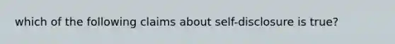which of the following claims about self-disclosure is true?