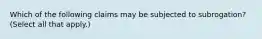 Which of the following claims may be subjected to subrogation? (Select all that apply.)