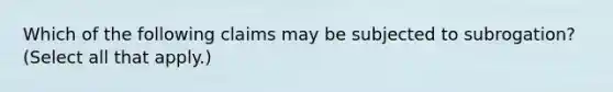 Which of the following claims may be subjected to subrogation? (Select all that apply.)