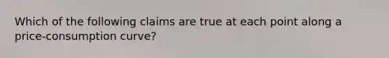 Which of the following claims are true at each point along a price-consumption curve?
