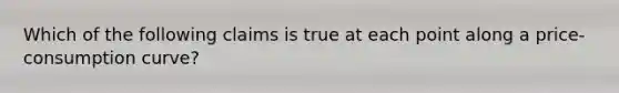 Which of the following claims is true at each point along a​ price-consumption curve?