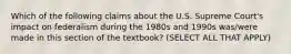 Which of the following claims about the U.S. Supreme Court's impact on federalism during the 1980s and 1990s was/were made in this section of the textbook? (SELECT ALL THAT APPLY)