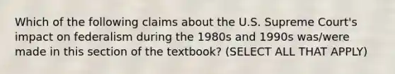 Which of the following claims about the U.S. Supreme Court's impact on federalism during the 1980s and 1990s was/were made in this section of the textbook? (SELECT ALL THAT APPLY)