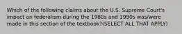 Which of the following claims about the U.S. Supreme Court's impact on federalism during the 1980s and 1990s was/were made in this section of the textbook?(SELECT ALL THAT APPLY)