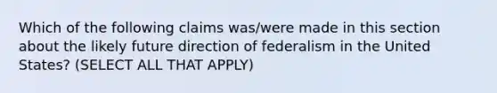 Which of the following claims was/were made in this section about the likely future direction of federalism in the United States? (SELECT ALL THAT APPLY)