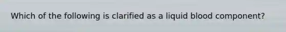 Which of the following is clarified as a liquid blood component?