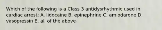 Which of the following is a Class 3 antidysrhythmic used in cardiac arrest: A. lidocaine B. epinephrine C. amiodarone D. vasopressin E. all of the above