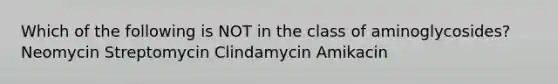 Which of the following is NOT in the class of aminoglycosides? Neomycin Streptomycin Clindamycin Amikacin