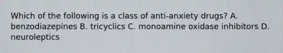 Which of the following is a class of anti-anxiety drugs? A. benzodiazepines B. tricyclics C. monoamine oxidase inhibitors D. neuroleptics