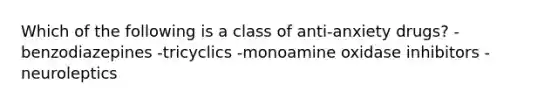 Which of the following is a class of anti-anxiety drugs? -benzodiazepines -tricyclics -monoamine oxidase inhibitors -neuroleptics