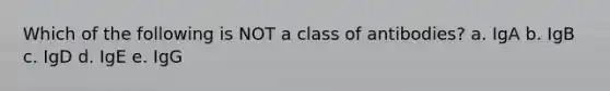 Which of the following is NOT a class of antibodies? a. IgA b. IgB c. IgD d. IgE e. IgG