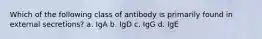 Which of the following class of antibody is primarily found in external secretions? a. IgA b. IgD c. IgG d. IgE