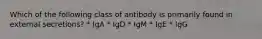 Which of the following class of antibody is primarily found in external secretions? * IgA * IgD * IgM * IgE * IgG