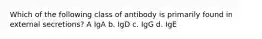 Which of the following class of antibody is primarily found in external secretions? A IgA b. IgD c. IgG d. IgE