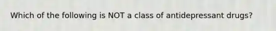 Which of the following is NOT a class of antidepressant drugs?